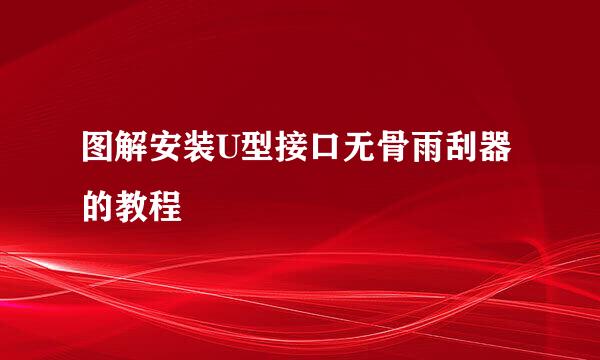 图解安装U型接口无骨雨刮器的教程