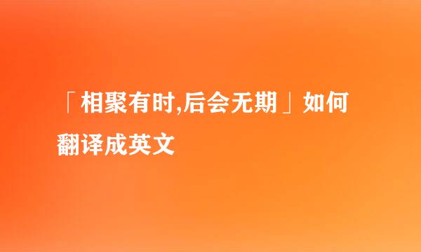 「相聚有时,后会无期」如何翻译成英文 