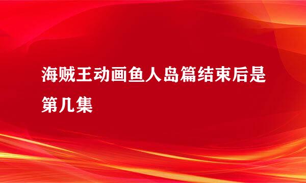 海贼王动画鱼人岛篇结束后是第几集
