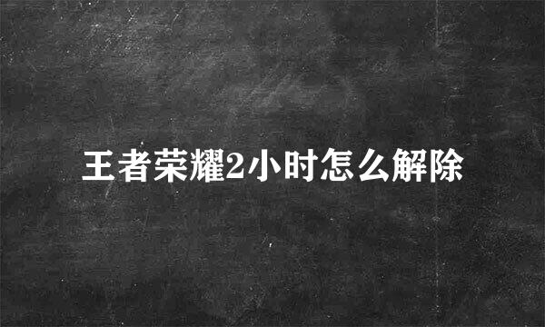 王者荣耀2小时怎么解除