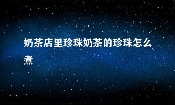 奶茶店里珍珠奶茶的珍珠怎么煮