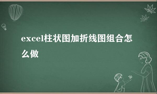 excel柱状图加折线图组合怎么做