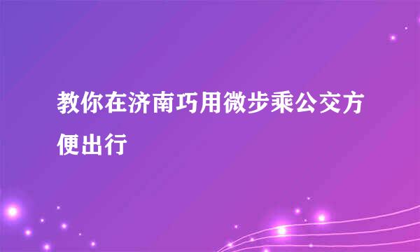 教你在济南巧用微步乘公交方便出行