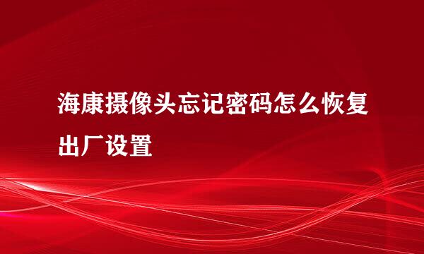 海康摄像头忘记密码怎么恢复出厂设置