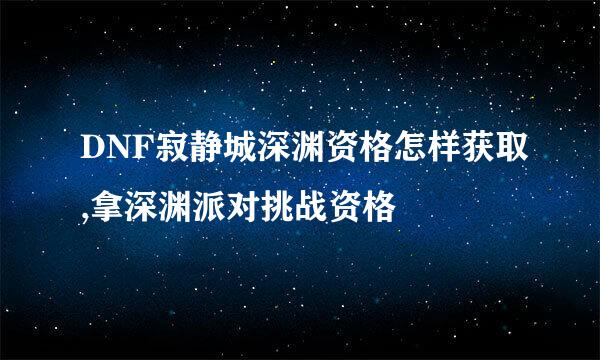 DNF寂静城深渊资格怎样获取,拿深渊派对挑战资格