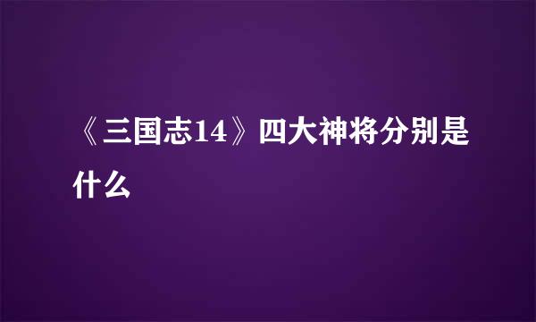 《三国志14》四大神将分别是什么