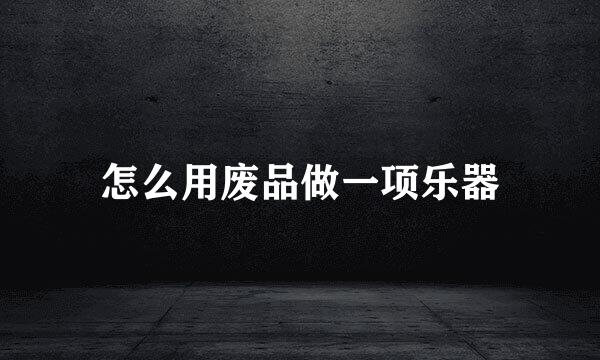 怎么用废品做一项乐器