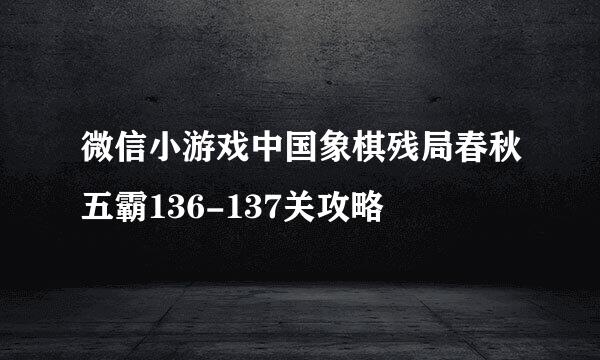 微信小游戏中国象棋残局春秋五霸136-137关攻略
