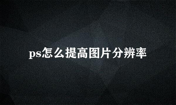 ps怎么提高图片分辨率