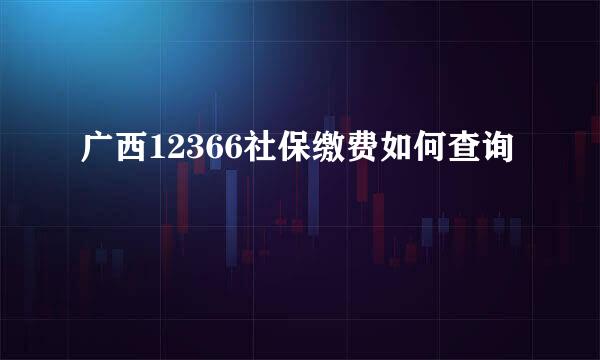 广西12366社保缴费如何查询
