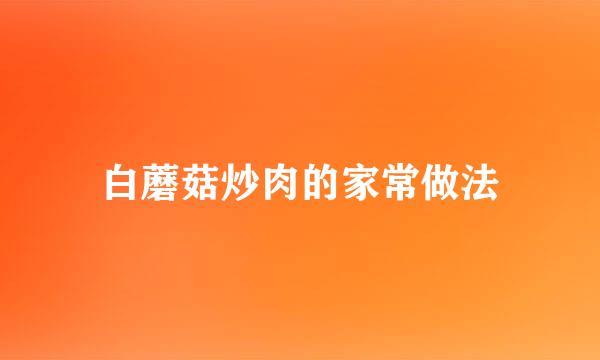 白蘑菇炒肉的家常做法