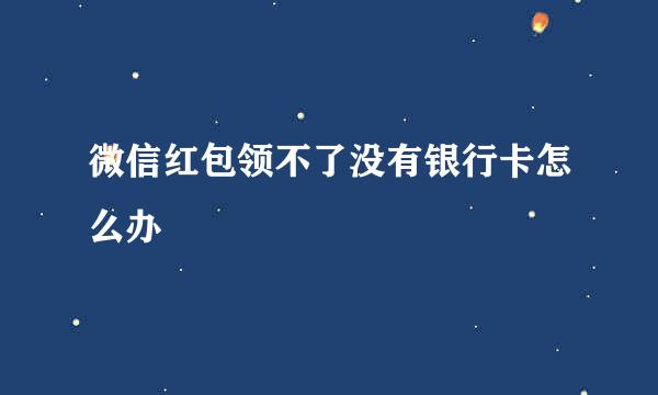 微信红包领不了没有银行卡怎么办