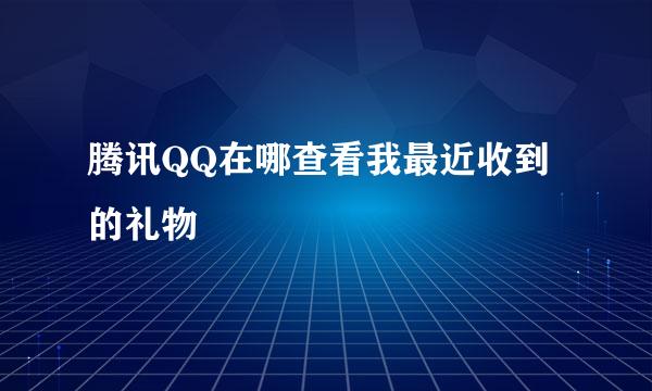 腾讯QQ在哪查看我最近收到的礼物