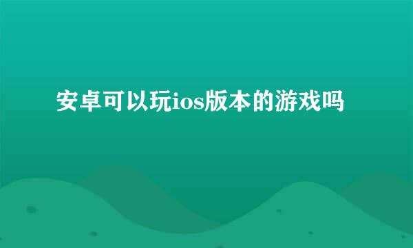 安卓可以玩ios版本的游戏吗