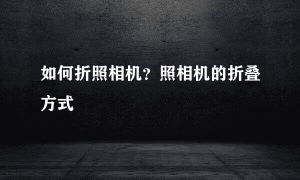 如何折照相机？照相机的折叠方式