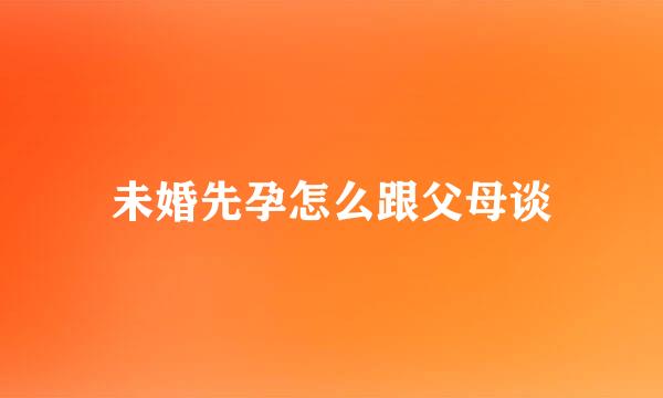 未婚先孕怎么跟父母谈