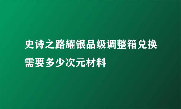 史诗之路耀银品级调整箱兑换需要多少次元材料