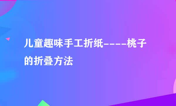 儿童趣味手工折纸----桃子的折叠方法