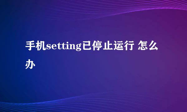 手机setting已停止运行 怎么办