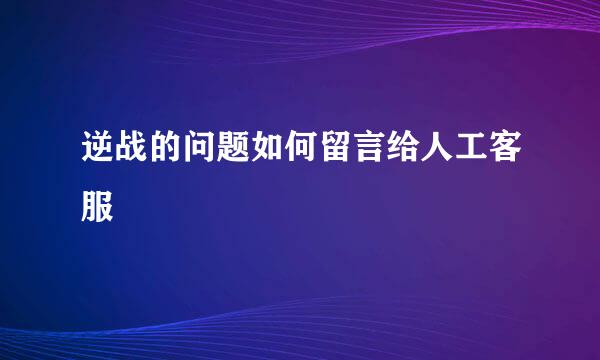 逆战的问题如何留言给人工客服