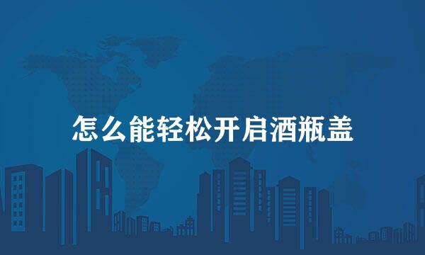 怎么能轻松开启酒瓶盖