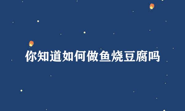 你知道如何做鱼烧豆腐吗