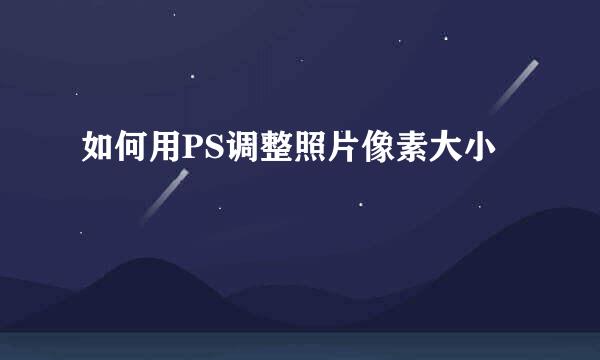 如何用PS调整照片像素大小