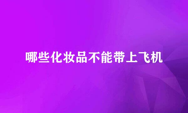 哪些化妆品不能带上飞机