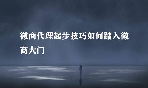 微商代理起步技巧如何踏入微商大门
