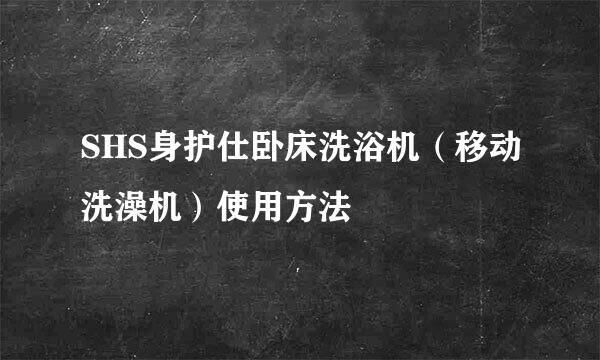 SHS身护仕卧床洗浴机（移动洗澡机）使用方法