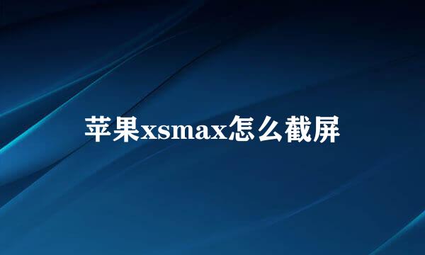 苹果xsmax怎么截屏