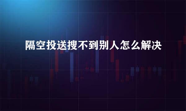 隔空投送搜不到别人怎么解决