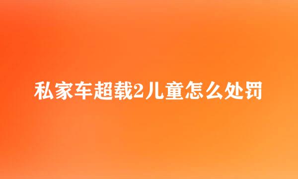 私家车超载2儿童怎么处罚