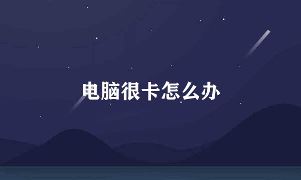 电脑很卡怎么办