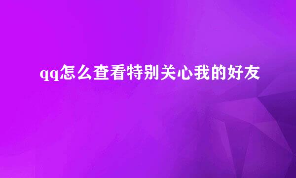 qq怎么查看特别关心我的好友