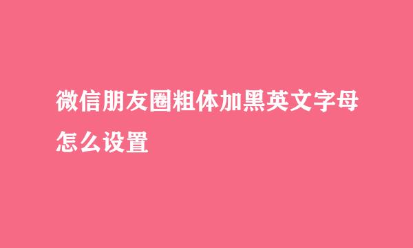 微信朋友圈粗体加黑英文字母怎么设置