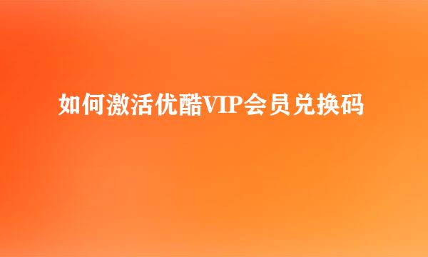 如何激活优酷VIP会员兑换码