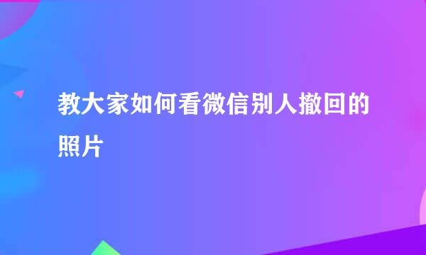 教大家如何看微信别人撤回的照片