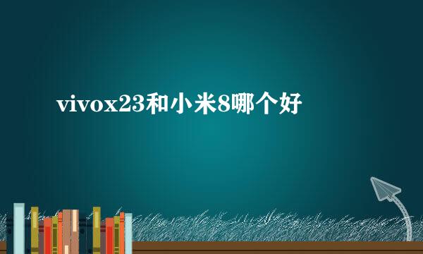 vivox23和小米8哪个好
