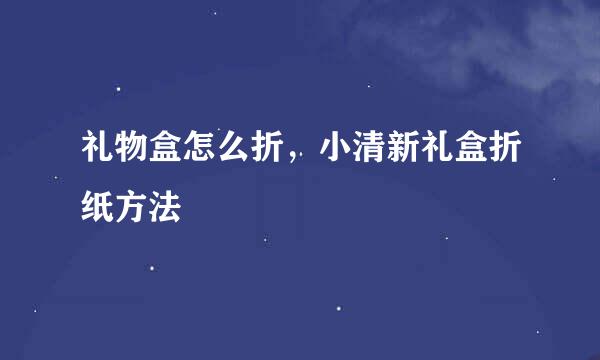 礼物盒怎么折，小清新礼盒折纸方法