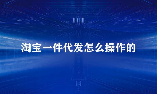 淘宝一件代发怎么操作的