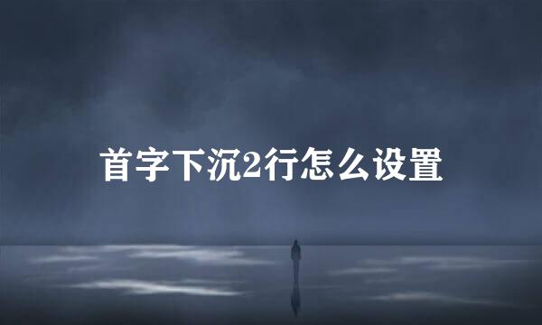 首字下沉2行怎么设置