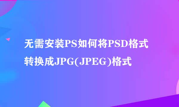 无需安装PS如何将PSD格式转换成JPG(JPEG)格式