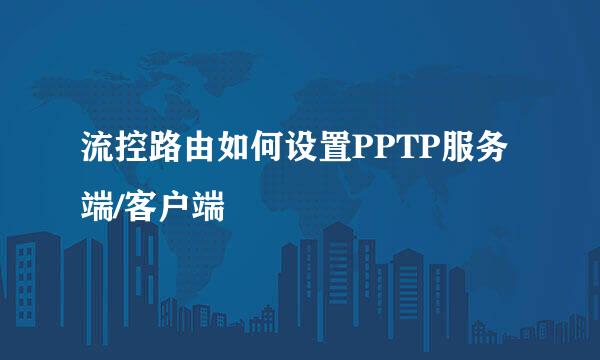 流控路由如何设置PPTP服务端/客户端