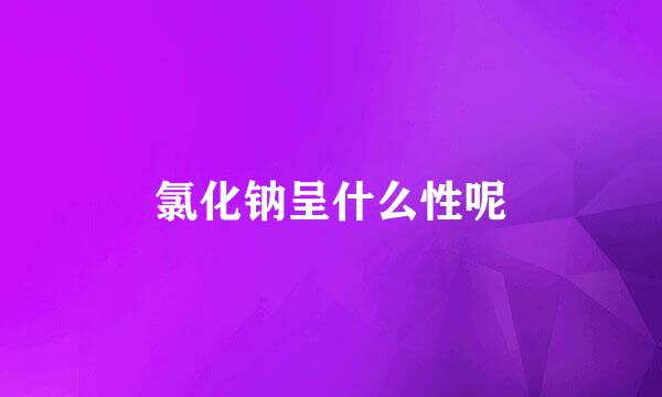氯化钠呈什么性呢