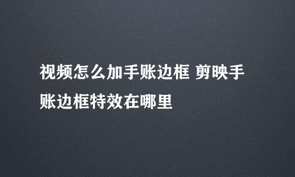 视频怎么加手账边框 剪映手账边框特效在哪里