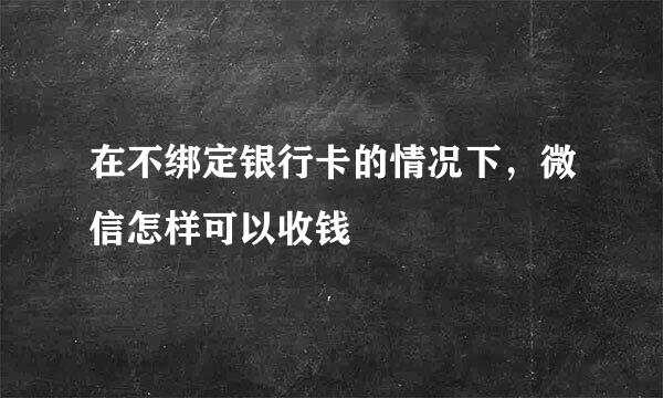 在不绑定银行卡的情况下，微信怎样可以收钱
