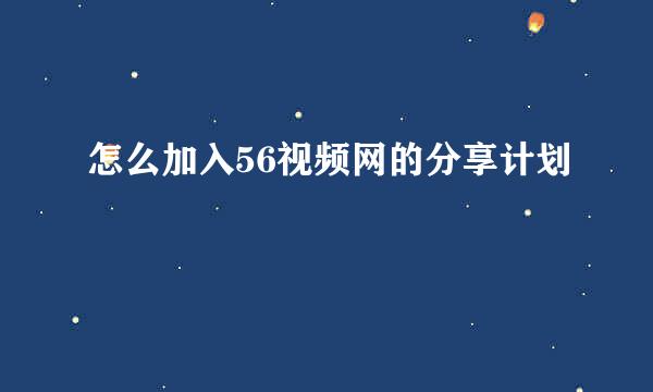 怎么加入56视频网的分享计划