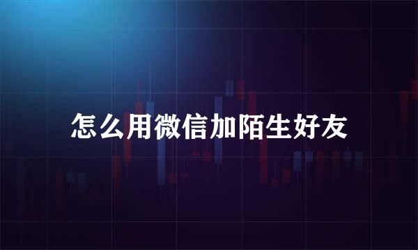 怎么用微信加陌生好友