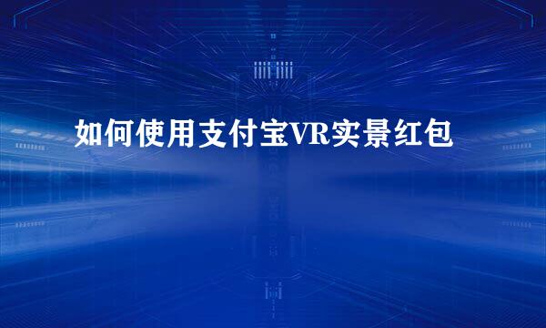 如何使用支付宝VR实景红包